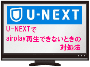 U-NEXTでairplay再生できないときの対処法